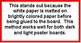 Text Box: This stands out because the white paper is matted on brightly colored paper before being glued to the board.  This method works well for both dark and light poster boards.